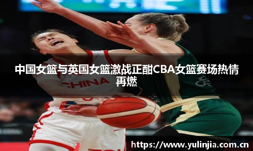 中国女篮与英国女篮激战正酣CBA女篮赛场热情再燃