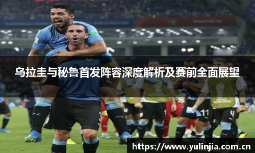 乌拉圭与秘鲁首发阵容深度解析及赛前全面展望