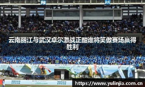 云南丽江与武汉卓尔激战正酣谁将笑傲赛场赢得胜利