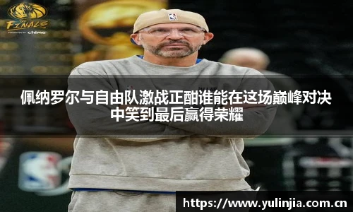 佩纳罗尔与自由队激战正酣谁能在这场巅峰对决中笑到最后赢得荣耀