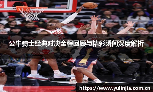 公牛骑士经典对决全程回顾与精彩瞬间深度解析