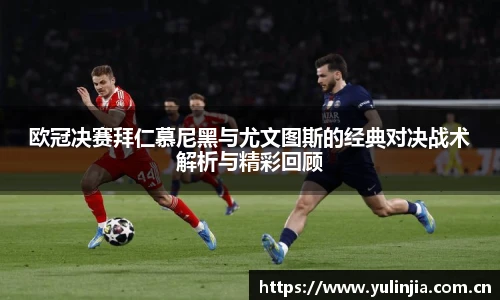 ac米兰官网欧冠决赛拜仁慕尼黑与尤文图斯的经典对决战术解析与精彩回顾